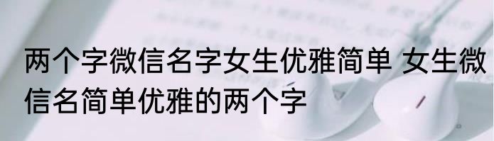 两个字微信名字女生优雅简单 女生微信名简单优雅的两个字