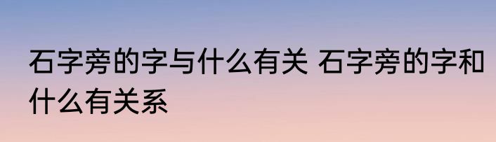 石字旁的字与什么有关 石字旁的字和什么有关系