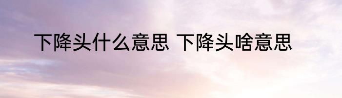 下降头什么意思 下降头啥意思