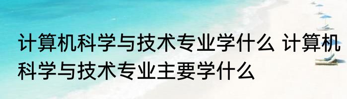 计算机科学与技术专业学什么 计算机科学与技术专业主要学什么
