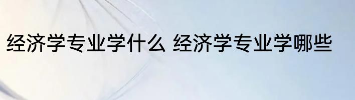 经济学专业学什么 经济学专业学哪些