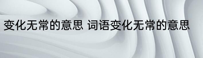 变化无常的意思 词语变化无常的意思