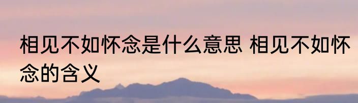 相见不如怀念是什么意思 相见不如怀念的含义