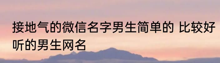 接地气的微信名字男生简单的 比较好听的男生网名