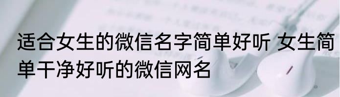 适合女生的微信名字简单好听 女生简单干净好听的微信网名