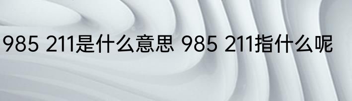 985 211是什么意思 985 211指什么呢
