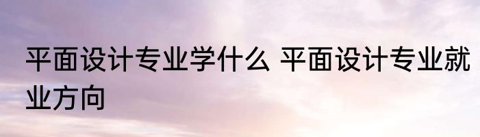 平面设计专业学什么 平面设计专业就业方向