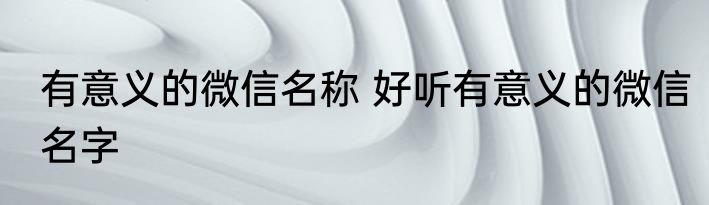 有意义的微信名称 好听有意义的微信名字