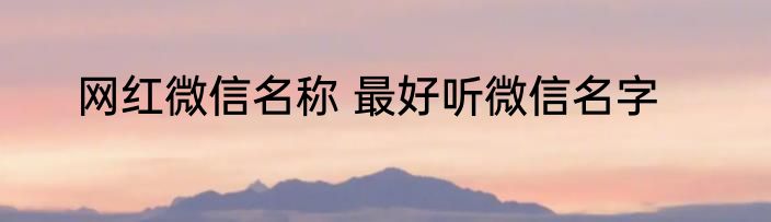 网红微信名称 最好听微信名字