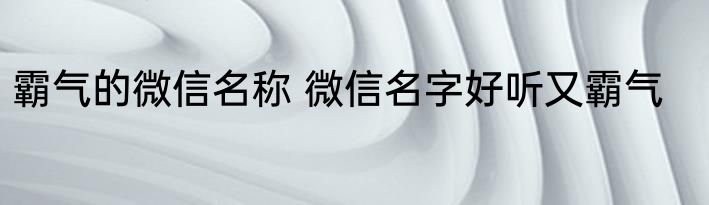 霸气的微信名称 微信名字好听又霸气