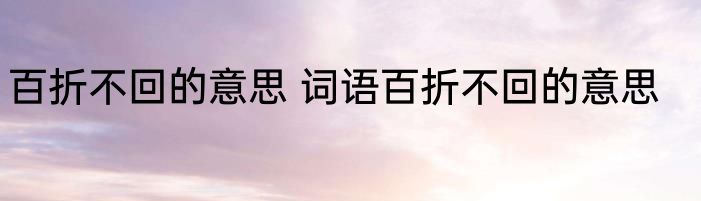 百折不回的意思 词语百折不回的意思
