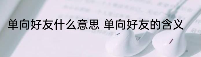 单向好友什么意思 单向好友的含义
