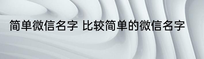简单微信名字 比较简单的微信名字
