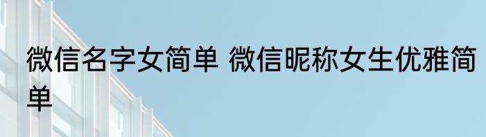 微信名字女简单 微信昵称女生优雅简单