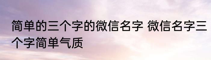 简单的三个字的微信名字 微信名字三个字简单气质