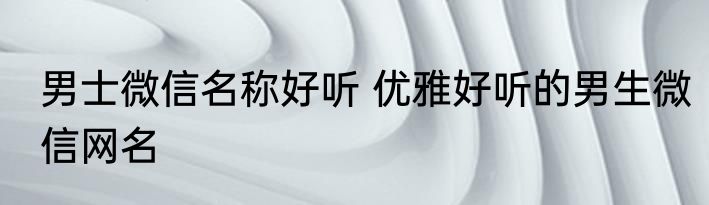 男士微信名称好听 优雅好听的男生微信网名