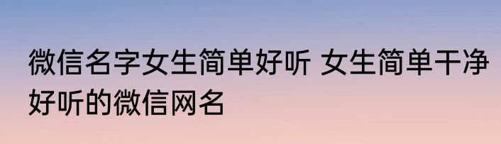 微信名字女生简单好听 女生简单干净好听的微信网名