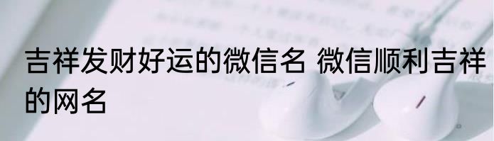 吉祥发财好运的微信名 微信顺利吉祥的网名