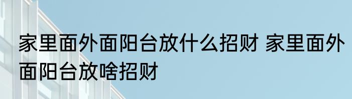 家里面外面阳台放什么招财 家里面外面阳台放啥招财