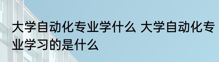 大学自动化专业学什么 大学自动化专业学习的是什么