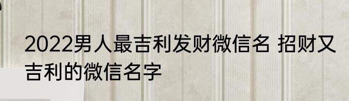 2022男人最吉利发财微信名 招财又吉利的微信名字