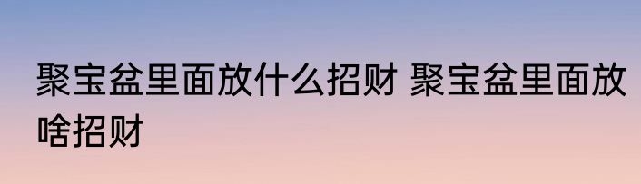 聚宝盆里面放什么招财 聚宝盆里面放啥招财