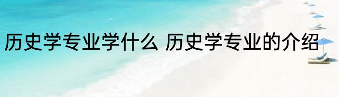 历史学专业学什么 历史学专业的介绍