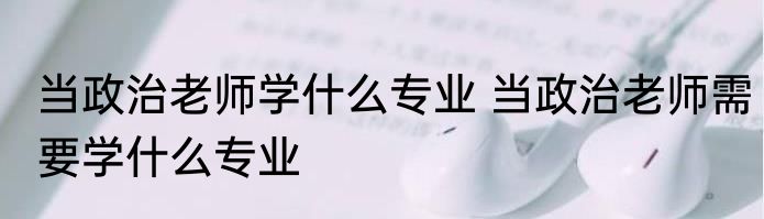 当政治老师学什么专业 当政治老师需要学什么专业