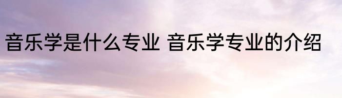音乐学是什么专业 音乐学专业的介绍