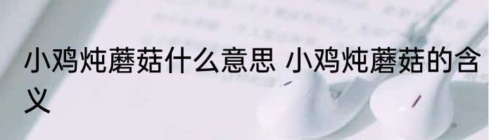小鸡炖蘑菇什么意思 小鸡炖蘑菇的含义