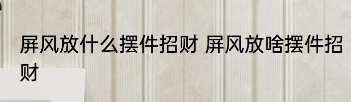 屏风放什么摆件招财 屏风放啥摆件招财