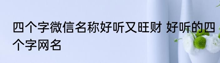 四个字微信名称好听又旺财 好听的四个字网名