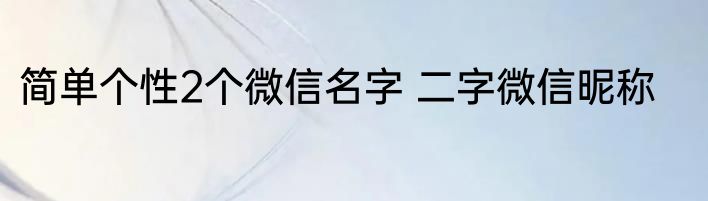 简单个性2个微信名字 二字微信昵称