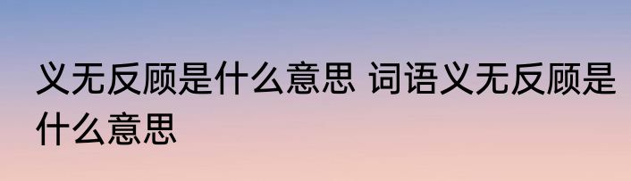 义无反顾是什么意思 词语义无反顾是什么意思