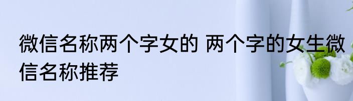 微信名称两个字女的 两个字的女生微信名称推荐