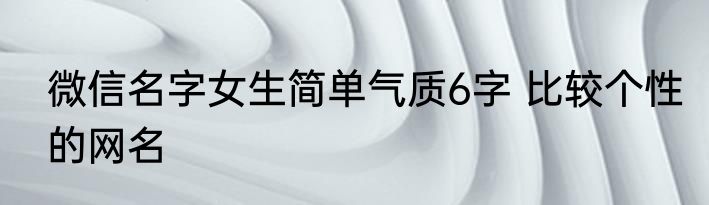 微信名字女生简单气质6字 比较个性的网名
