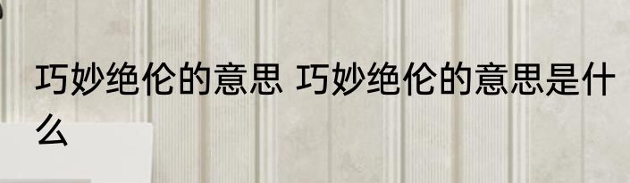 巧妙绝伦的意思 巧妙绝伦的意思是什么