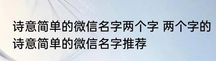 诗意简单的微信名字两个字 两个字的诗意简单的微信名字推荐