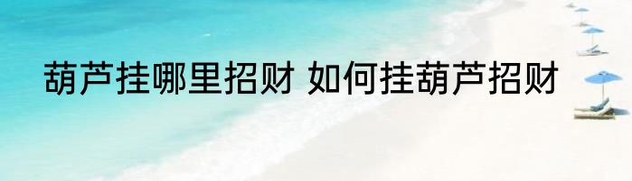 葫芦挂哪里招财 如何挂葫芦招财