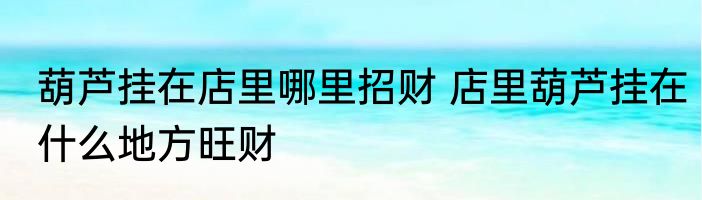 葫芦挂在店里哪里招财 店里葫芦挂在什么地方旺财