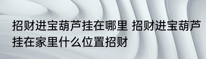 招财进宝葫芦挂在哪里 招财进宝葫芦挂在家里什么位置招财