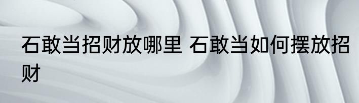 石敢当招财放哪里 石敢当如何摆放招财
