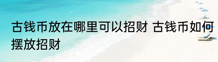 古钱币放在哪里可以招财 古钱币如何摆放招财
