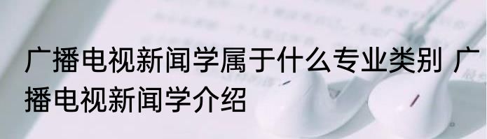 广播电视新闻学属于什么专业类别 广播电视新闻学介绍