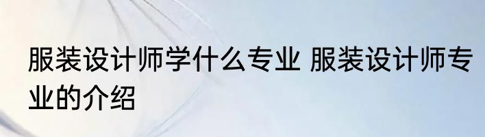 服装设计师学什么专业 服装设计师专业的介绍