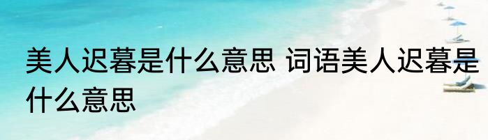 美人迟暮是什么意思 词语美人迟暮是什么意思