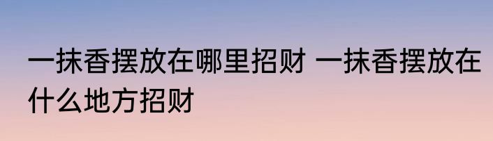 一抹香摆放在哪里招财 一抹香摆放在什么地方招财