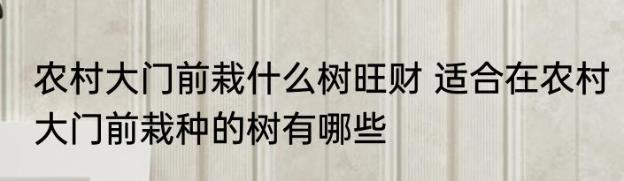 农村大门前栽什么树旺财 适合在农村大门前栽种的树有哪些
