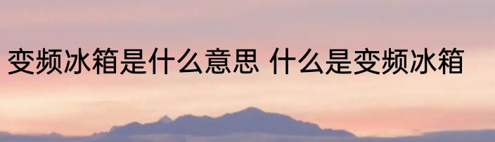 变频冰箱是什么意思 什么是变频冰箱