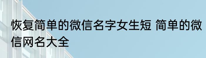 恢复简单的微信名字女生短 简单的微信网名大全